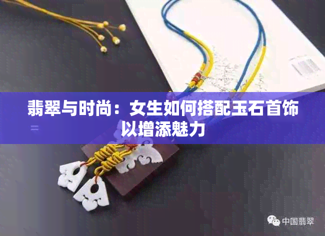 翡翠与时尚：女生如何搭配玉石首饰以增添魅力