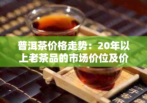 普洱茶价格走势：20年以上老茶品的市场价位及价值解析