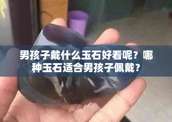 男孩子戴什么玉石好看呢？哪种玉石适合男孩子佩戴？