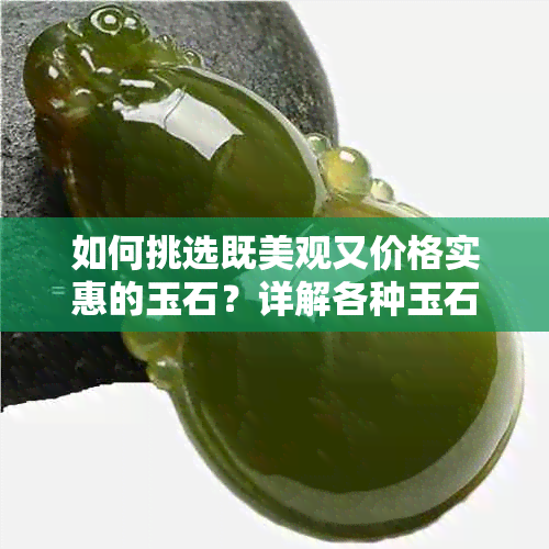 如何挑选既美观又价格实惠的玉石？详解各种玉石的特点与购买建议