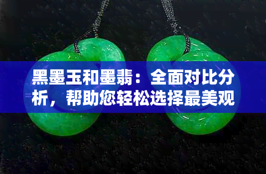 黑墨玉和墨翡：全面对比分析，帮助您轻松选择最美观的宝石