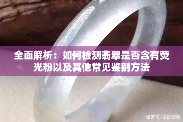 全面解析：如何检测翡翠是否含有荧光粉以及其他常见鉴别方法