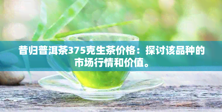 昔归普洱茶375克生茶价格：探讨该品种的市场行情和价值。