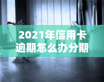 2021年信用卡逾期怎么办分期还款？