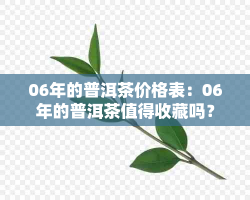 06年的普洱茶价格表：06年的普洱茶值得收藏吗？