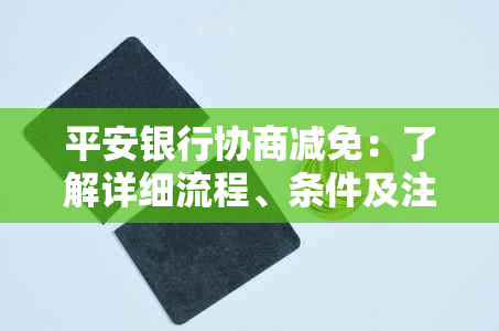 平安银行协商减免：了解详细流程、条件及注意事项，确保您的权益更大化