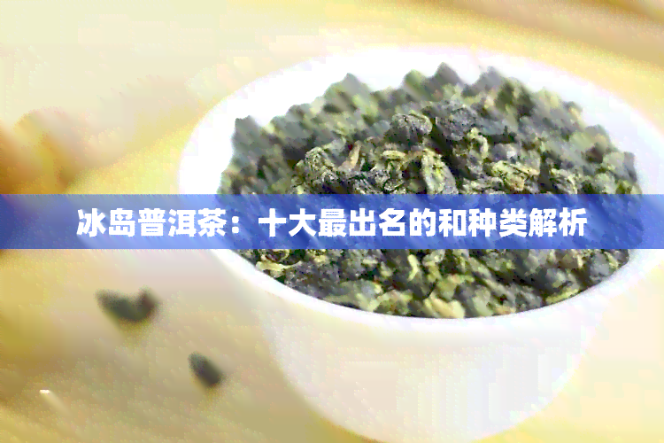 冰岛普洱茶：十大最出名的和种类解析