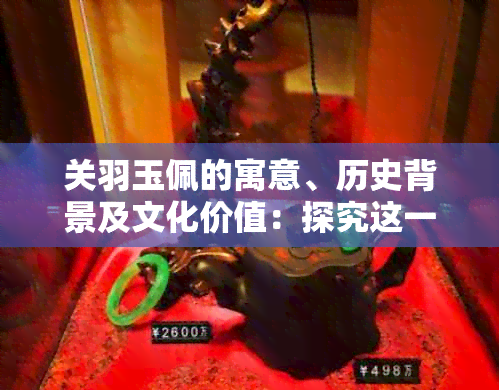 关羽玉佩的寓意、历史背景及文化价值：探究这一古老饰品背后的故事与作用