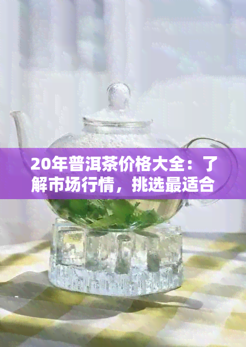 20年普洱茶价格大全：了解市场行情，挑选最适合的茶叶