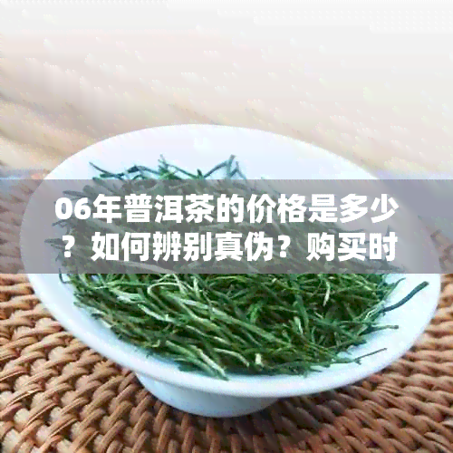 06年普洱茶的价格是多少？如何辨别真伪？购买时应注意什么？