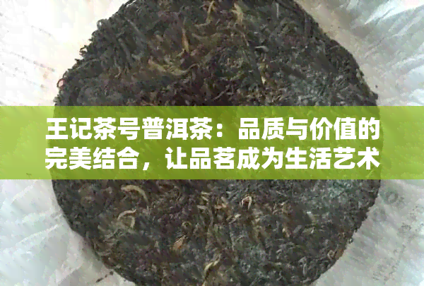 王记茶号普洱茶：品质与价值的完美结合，让品茗成为生活艺术