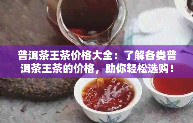 普洱茶王茶价格大全：了解各类普洱茶王茶的价格，助你轻松选购！