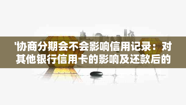 '协商分期会不会影响信用记录：对其他银行信用卡的影响及还款后的记录'