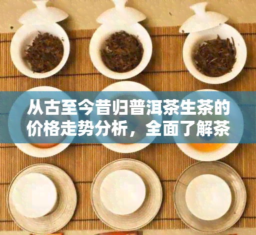 从古至今昔归普洱茶生茶的价格走势分析，全面了解茶叶价值与市场动态