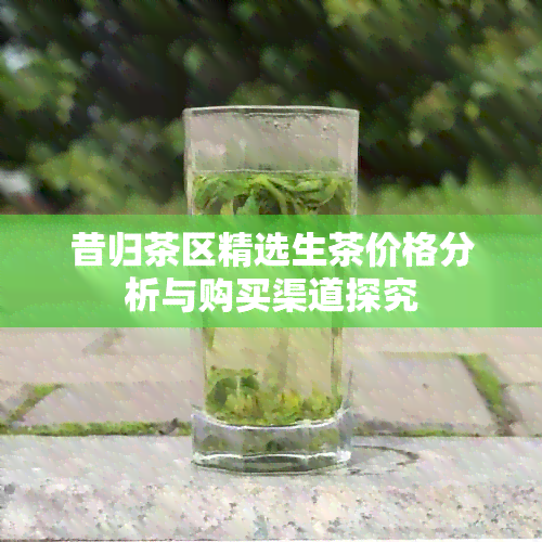 昔归茶区精选生茶价格分析与购买渠道探究