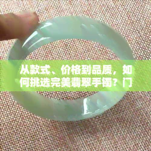 从款式、价格到品质，如何挑选完美翡翠手镯？门店购买指南一应俱全！