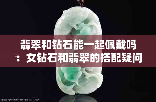 翡翠和钻石能一起佩戴吗：女钻石和翡翠的搭配疑问解答