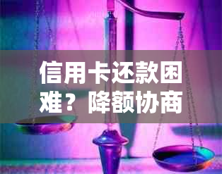 信用卡还款困难？降额协商有窍门！银行教你怎么办