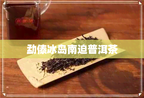 勐傣冰岛南迫普洱茶