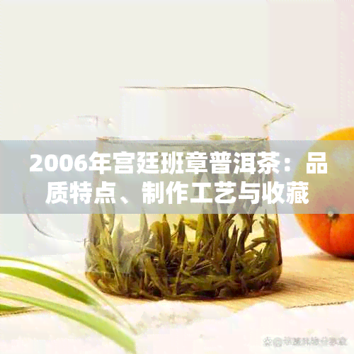 2006年宫廷班章普洱茶：品质特点、制作工艺与收藏价值全面解析