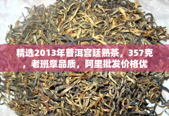 精选2013年普洱宫廷熟茶，357克，老班章品质，阿里批发价格优