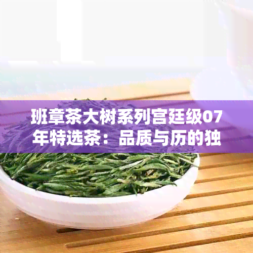 班章茶大树系列宫廷级07年特选茶：品质与历的独特融合