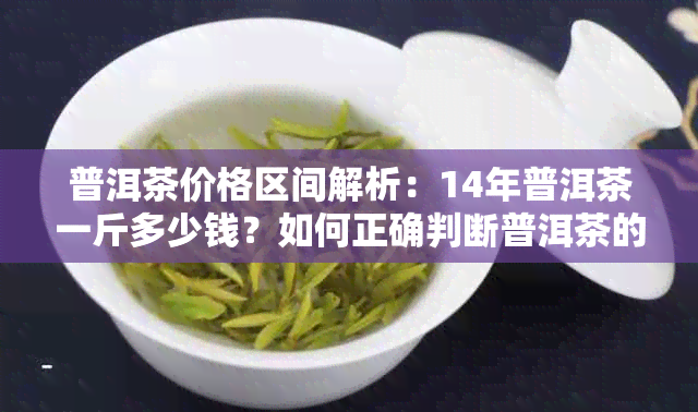 普洱茶价格区间解析：14年普洱茶一斤多少钱？如何正确判断普洱茶的价格？