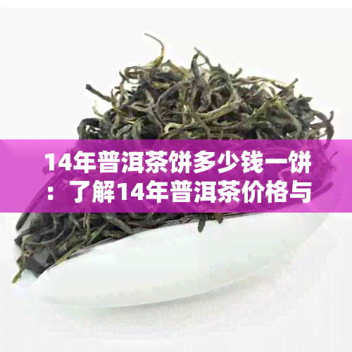 14年普洱茶饼多少钱一饼：了解14年普洱茶价格与品质，熟茶生茶饼对比分析