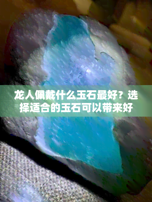 龙人佩戴什么玉石更好？选择适合的玉石可以带来好运和财富