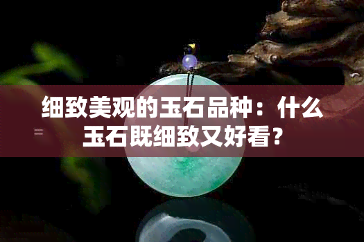 细致美观的玉石品种：什么玉石既细致又好看？