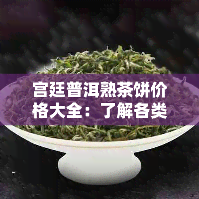 宫廷普洱熟茶饼价格大全：了解各类品质及价位，轻松挑选最适合您的茶叶产品