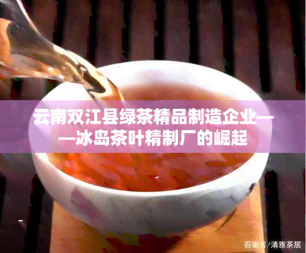 云南双江县绿茶精品制造企业——冰岛茶叶精制厂的崛起