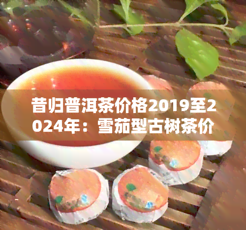 昔归普洱茶价格2019至2024年：雪茄型古树茶价趋势解析