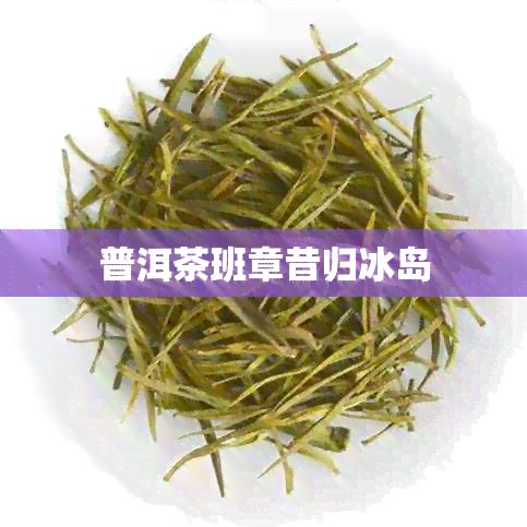 普洱茶班章昔归冰岛