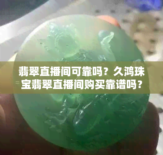 翡翠直播间可靠吗？久鸿珠宝翡翠直播间购买靠谱吗？