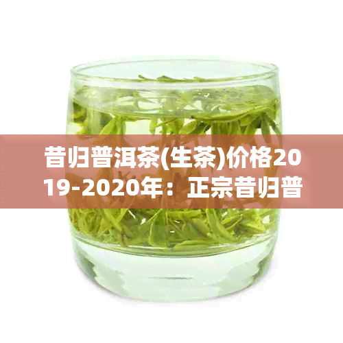 昔归普洱茶(生茶)价格2019-2020年：正宗昔归普洱生茶价格行情-昔归普洱生茶多少钱一饼