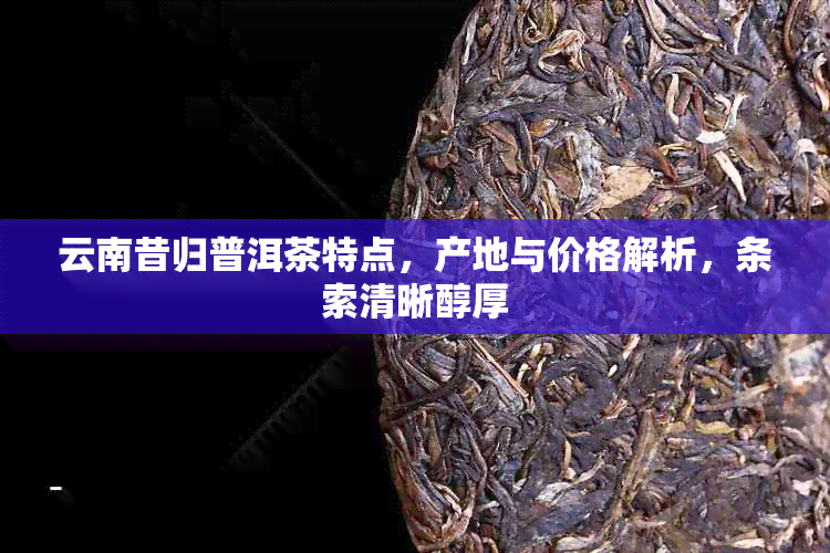 云南昔归普洱茶特点，产地与价格解析，条索清晰醇厚