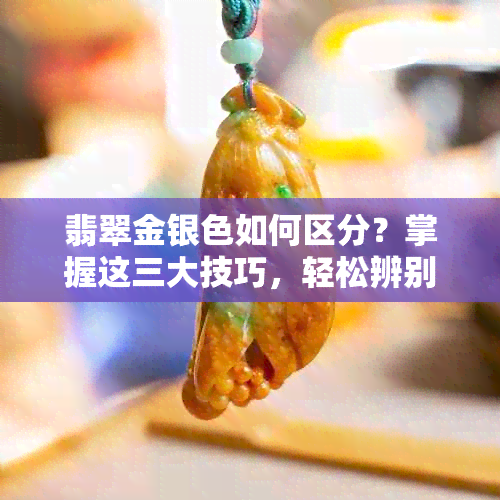 翡翠金银色如何区分？掌握这三大技巧，轻松辨别真伪！