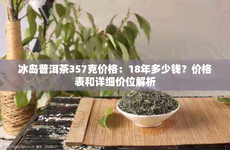 冰岛普洱茶357克价格：18年多少钱？价格表和详细价位解析