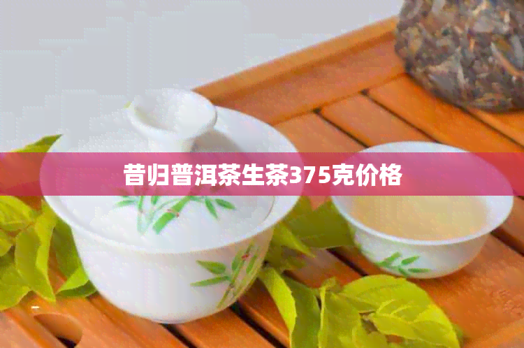 昔归普洱茶生茶375克价格