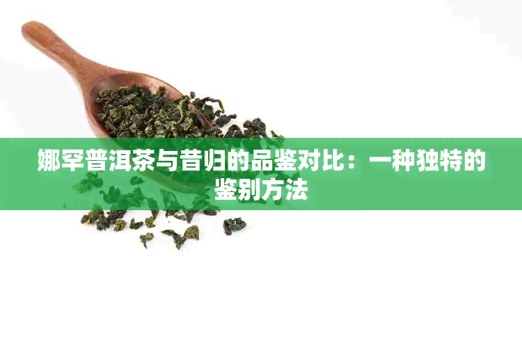 娜罕普洱茶与昔归的品鉴对比：一种独特的鉴别方法