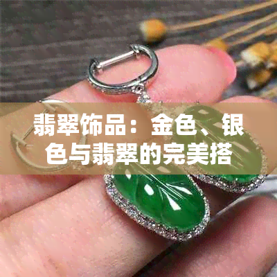 翡翠饰品：金色、银色与翡翠的完美搭配，哪种更显高贵优雅？