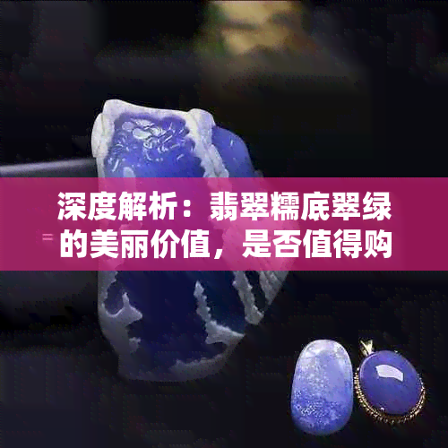 深度解析：翡翠糯底翠绿的美丽价值，是否值得购买？