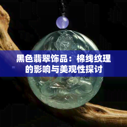 黑色翡翠饰品：棉线纹理的影响与美观性探讨