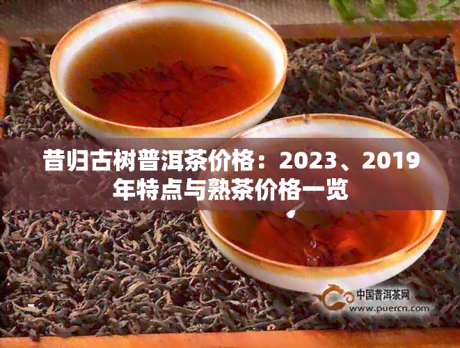 昔归古树普洱茶价格：2023、2019年特点与熟茶价格一览