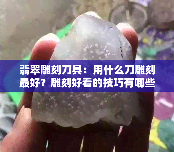 翡翠雕刻刀具：用什么刀雕刻更好？雕刻好看的技巧有哪些？