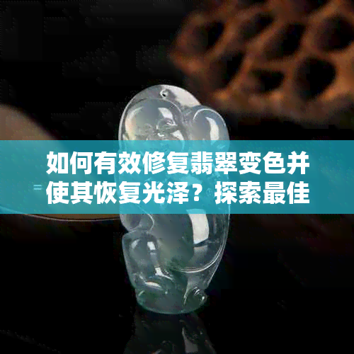 如何有效修复翡翠变色并使其恢复光泽？探索更佳修复方法与注意事项