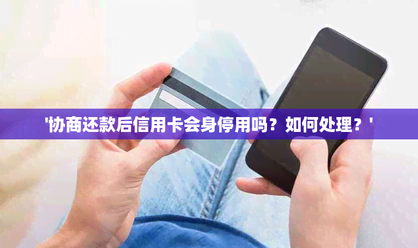 '协商还款后信用卡会身停用吗？如何处理？'