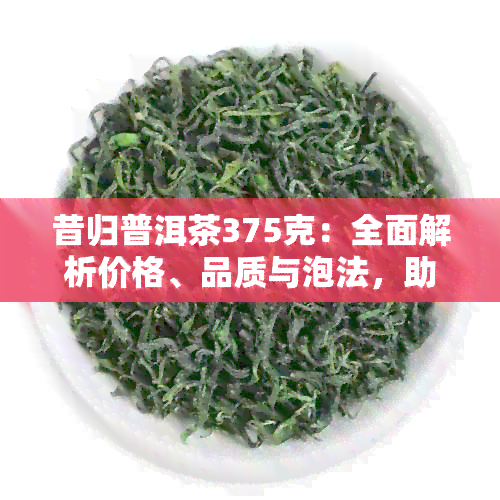 昔归普洱茶375克：全面解析价格、品质与泡法，助您轻松挑选理想茶叶