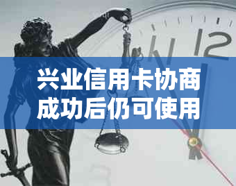 兴业信用卡协商成功后仍可使用，但需注意这些事项！了解更多相关信息